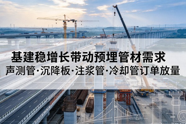 武侯基建稳增长带动预埋监测管材需求,声测管、沉降板、注浆管订单持续放量